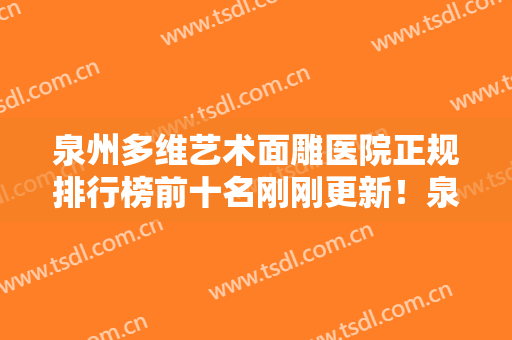 泉州多维艺术面雕医院正规排行榜前十名刚刚更新！泉州星念医疗美容技术放心有保障