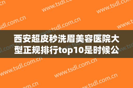 西安超皮秒洗眉美容医院大型正规排行top10是时候公布了！西安芭莎医疗美容诊所上榜优势呈现~