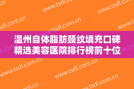 温州自体脂肪颈纹填充口碑精选美容医院排行榜前十位精选！温州粉范医疗整形美容公立机构领衔榜首