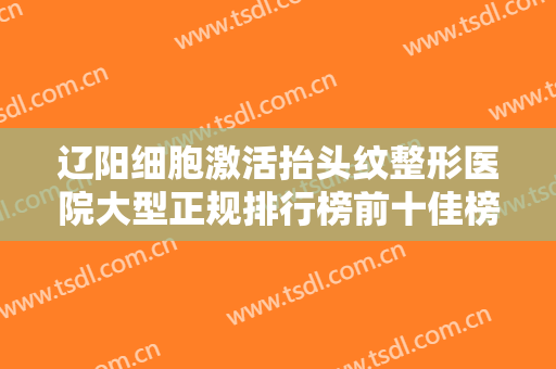 辽阳细胞激活抬头纹整形医院大型正规排行榜前十佳榜单大综合！辽阳晟颜医疗美容门诊部口碑特色一一讲解