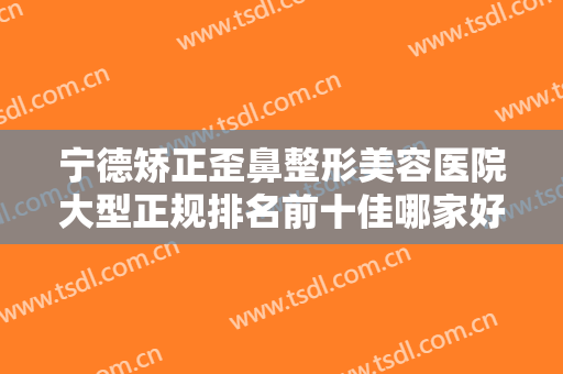 宁德矫正歪鼻整形美容医院大型正规排名前十佳哪家好还便宜？宁德东韩医疗美容医院再入围！