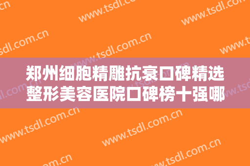 郑州细胞精雕抗衰口碑精选整形美容医院口碑榜十强哪些可靠？郑州欣奕中医院被推荐获赞多