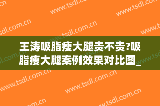 王涛吸脂瘦大腿贵不贵?吸脂瘦大腿案例效果对比图_上海交通大学医学院附属第九人民医院