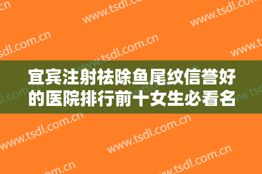 宜宾注射祛除鱼尾纹信誉好的医院排行前十女生必看名单推荐！宜宾市新台世星彩医疗美容口碑派入围，想做整形就找他们