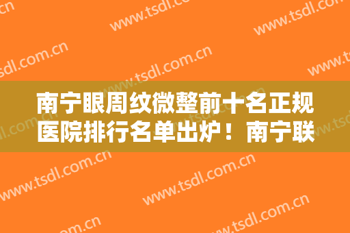 南宁眼周纹微整前十名正规医院排行名单出炉！南宁联韩医学整形美容诊所尽显各大特色优势