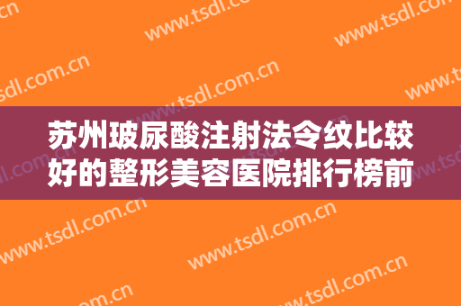 苏州玻尿酸注射法令纹比较好的整形美容医院排行榜前十位盘点！苏州苏哈医院医疗美容专科这些医院正规靠谱，值得信赖