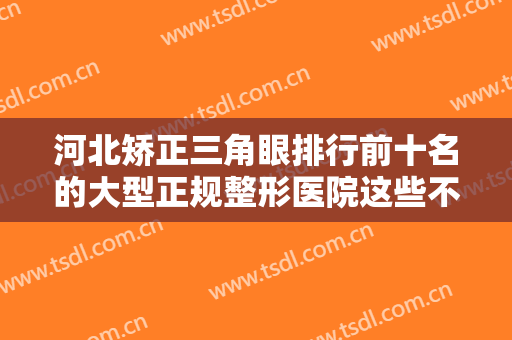 河北矫正三角眼排行前十名的大型正规整形医院这些不容错过！河北中国石油中心医院公立仅一家