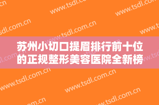 苏州小切口提眉排行前十位的正规整形美容医院全新榜单推荐！苏州太仓华美俪人医疗美容门诊部技术优势出炉