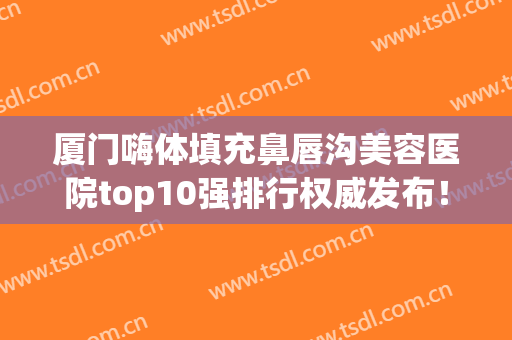 厦门嗨体填充鼻唇沟美容医院top10强排行权威发布！厦门艾科尔医疗美容医院满意度高、口碑好