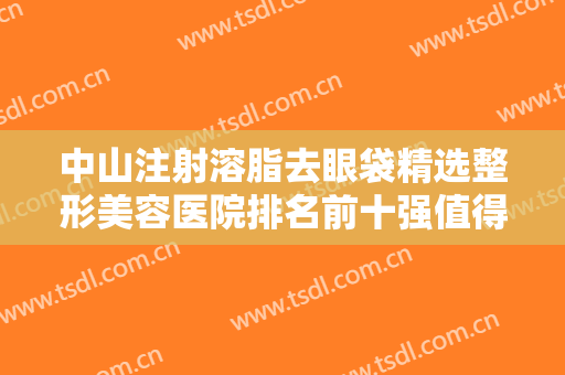 中山注射溶脂去眼袋精选整形美容医院排名前十强值得收藏！湖北省中山医院整形美容科口碑好收费良心