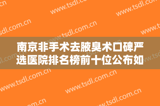 南京非手术去腋臭术口碑严选医院排名榜前十位公布如下！南京医科大学附属逸夫医院整形科这份名单看了不亏