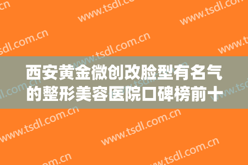 西安黄金微创改脸型有名气的整形美容医院口碑榜前十名年中测评！西安铭楠朵美医疗美容诊所口碑top人气汇总