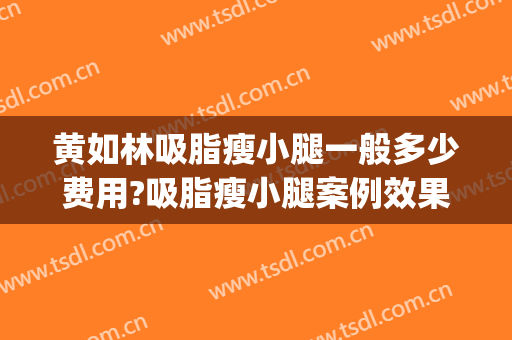 黄如林吸脂瘦小腿一般多少费用?吸脂瘦小腿案例效果对比图_上海交通大学医学院附属第九人民医院