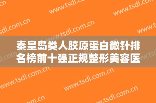 秦皇岛类人胶原蛋白微针排名榜前十强正规整形美容医院名单流出，秦皇岛微之美医疗美容诊所实力常年稳居榜首