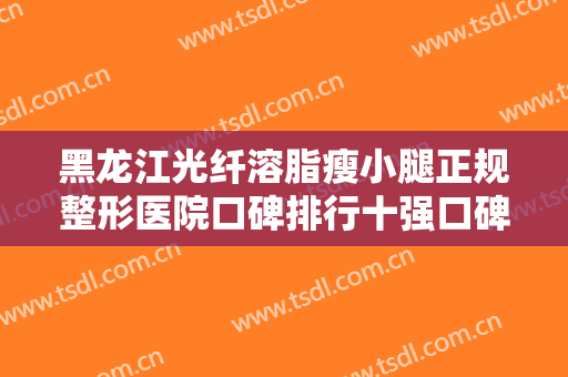 黑龙江光纤溶脂瘦小腿正规整形医院口碑排行十强口碑真不错！黑龙江阳光妇儿医院整形科值得关注！