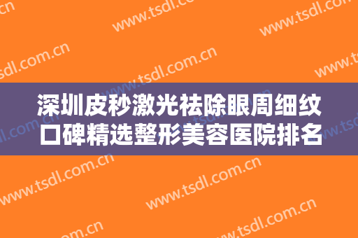 深圳皮秒激光祛除眼周细纹口碑精选整形美容医院排名榜前十位享誉全城！北京大学深圳医院整形科谁能夺得榜首