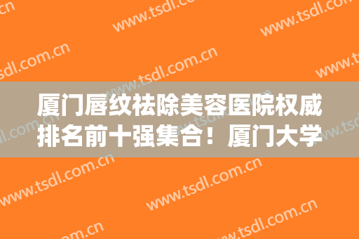 厦门唇纹祛除美容医院权威排名前十强集合！厦门大学附属中山医院实力_口碑盘点