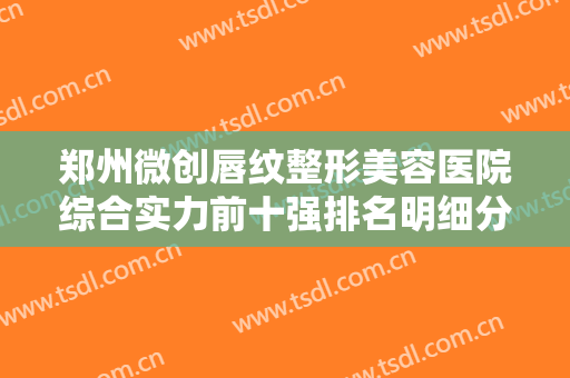 郑州微创唇纹整形美容医院综合实力前十强排名明细分享，郑州佳人汇医疗美容门诊部细数多方面实力