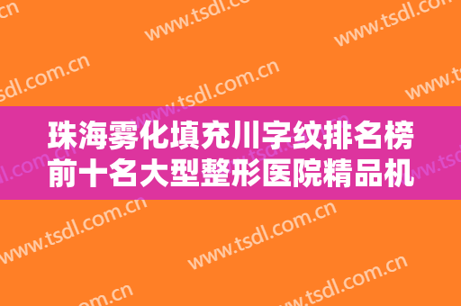 珠海雾化填充川字纹排名榜前十名大型整形医院精品机构汇总，珠海郭闫伏医疗美容诊所整形安全更有保障