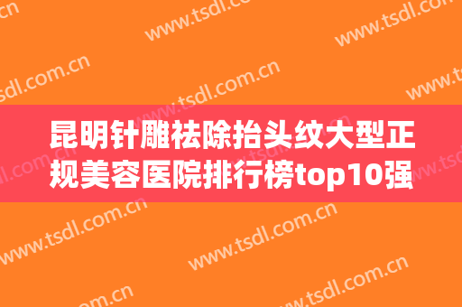 昆明针雕祛除抬头纹大型正规美容医院排行榜top10强实力详解，昆明昊享医疗美容诊所实力如何？