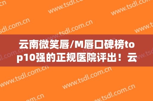 云南微笑唇/M唇口碑榜top10强的正规医院评出！云南高原皮肤病医院人气超高~