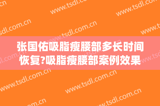 张国佑吸脂瘦腰部多长时间恢复?吸脂瘦腰部案例效果对比图_上海交通大学医学院附属第九人民医院