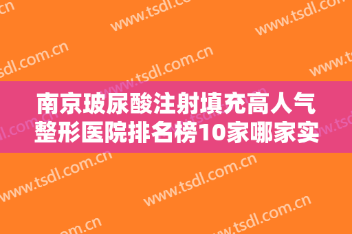 南京玻尿酸注射填充高人气整形医院排名榜10家哪家实力更高一筹，南京美利林整形美容医院获好评
