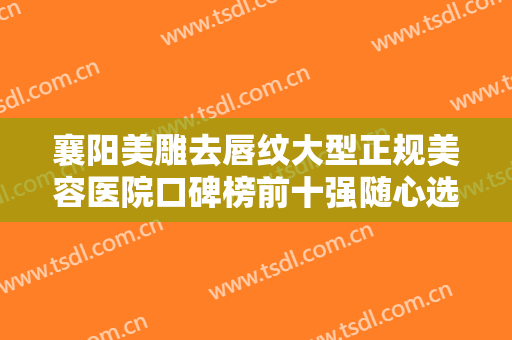 襄阳美雕去唇纹大型正规美容医院口碑榜前十强随心选！襄阳医洛医疗美容门诊部民营医美实力技术强