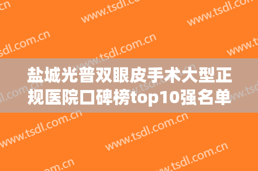 盐城光普双眼皮手术大型正规医院口碑榜top10强名单上线！盐城市艾琪儿妇产医院医疗美容科获好评！
