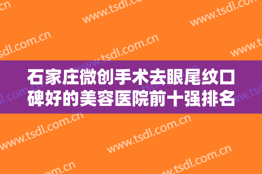 石家庄微创手术去眼尾纹口碑好的美容医院前十强排名名单！石家庄薇娜医疗美容诊所强势入围，技术保障
