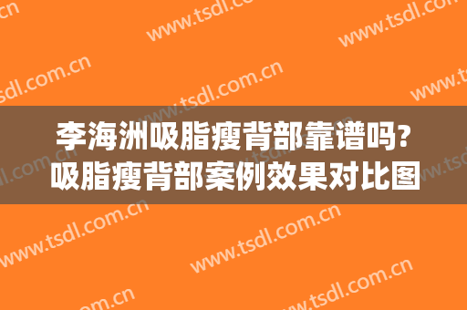 李海洲吸脂瘦背部靠谱吗?吸脂瘦背部案例效果对比图_上海交通大学医学院附属第九人民医院