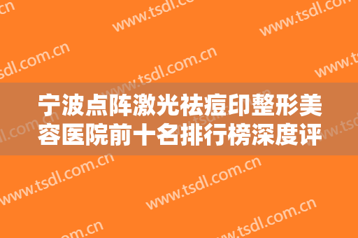 宁波点阵激光祛痘印整形美容医院前十名排行榜深度评测！宁波芭比公主医疗美容门诊部谁能稳居榜首