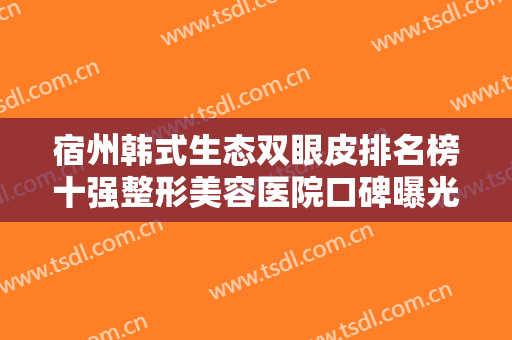 宿州韩式生态双眼皮排名榜十强整形美容医院口碑曝光！宿州天使医疗美容门诊部实力口碑盘点~