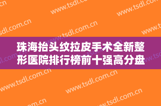 珠海抬头纹拉皮手术全新整形医院排行榜前十强高分盘点！珠海莱茵医院业界好评~