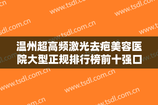 温州超高频激光去疤美容医院大型正规排行榜前十强口碑深究！温州龙湾艳后整形医院整形界的中流砥柱