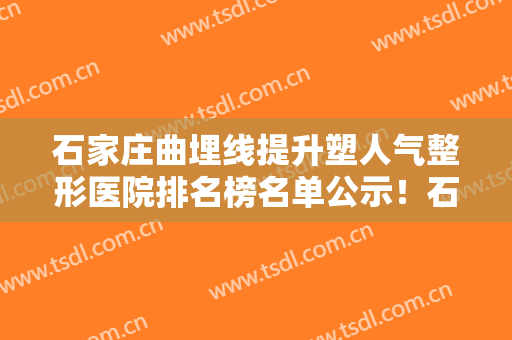 石家庄曲埋线提升塑人气整形医院排名榜名单公示！石家庄壹零壹华擎医疗美容医院名气大实力强
