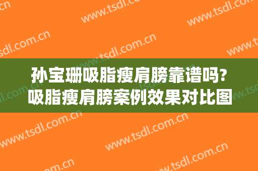 孙宝珊吸脂瘦肩膀靠谱吗?吸脂瘦肩膀案例效果对比图_上海交通大学医学院附属第九人民医院