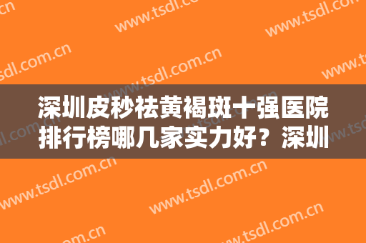 深圳皮秒祛黄褐斑十强医院排行榜哪几家实力好？深圳漾美肌医疗美容诊所口碑出圈，预约量多