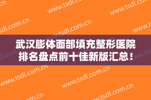 武汉膨体面部填充整形医院排名盘点前十佳新版汇总！武汉美雅普玥缇医疗美容门诊部热门TOP盘点