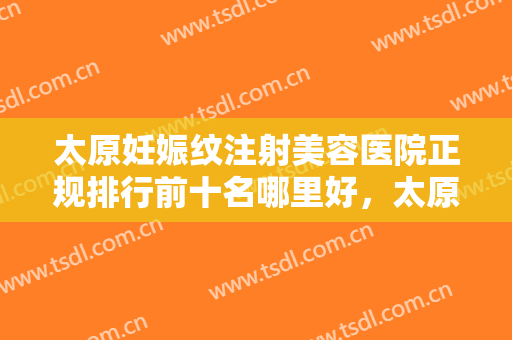 太原妊娠纹注射美容医院正规排行前十名哪里好，太原白玫瑰医疗美容诊所入围理由详情点击查看