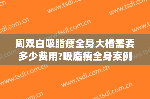 周双白吸脂瘦全身大楷需要多少费用?吸脂瘦全身案例效果对比图_上海交通大学医学院附属第九人民医院