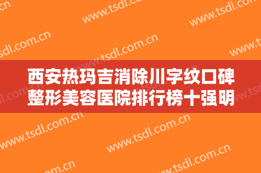西安热玛吉消除川字纹口碑整形美容医院排行榜十强明细更新！西安光樱医疗美容诊所诚挚推荐给您！