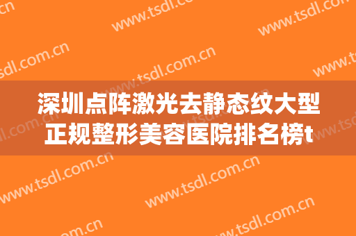 深圳点阵激光去静态纹大型正规整形美容医院排名榜top10强排行榜单详解！深圳仟颜医疗美容正规又靠谱，值得信赖！