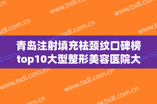 青岛注射填充祛颈纹口碑榜top10大型整形美容医院大众推荐！青岛即墨市中医医院被众多整友推荐，值得一看