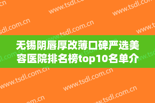 无锡阴唇厚改薄口碑严选美容医院排名榜top10名单介绍，无锡市儿童医院皮肤科全靠技术支撑
