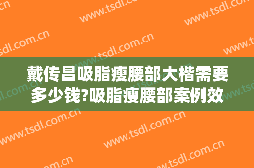戴传昌吸脂瘦腰部大楷需要多少钱?吸脂瘦腰部案例效果对比图_上海交通大学医学院附属第九人民医院