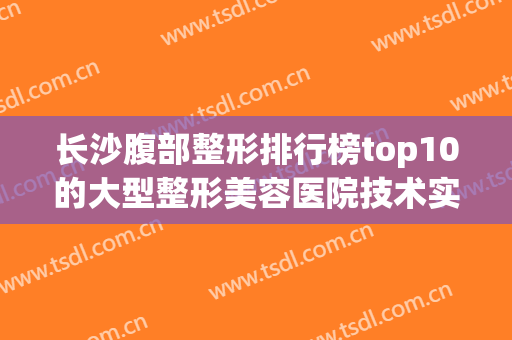 长沙腹部整形排行榜top10的大型整形美容医院技术实力PK！长沙蝶变医疗美容门诊部实力不可小看