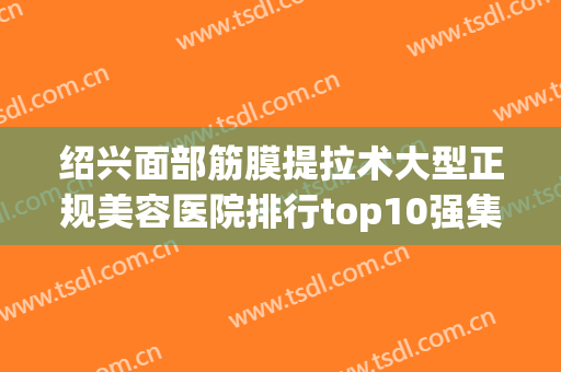 绍兴面部筋膜提拉术大型正规美容医院排行top10强集结！绍兴越城韵歆菲医疗美容诊所口碑好，值得选择！