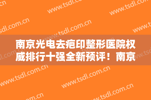 南京光电去疤印整形医院权威排行十强全新预评！南京盛世名绅医疗美容诊所凭高口碑入选