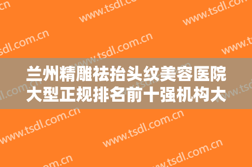 兰州精雕祛抬头纹美容医院大型正规排名前十强机构大PK！兰州艾尚美医疗美容门诊部值得期待！